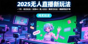 2025无人直播新玩法-7月：纯无玩法/实景AI/真人玩法/绿幕玩法/真转无玩法-KJ分享