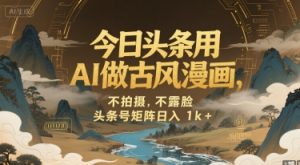 今日头条用AI做古风漫画,不拍摄,不露脸,头条号矩阵日入1k+-KJ分享