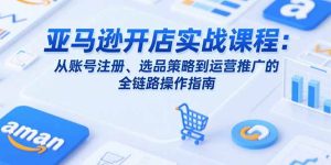 亚马逊开店实战课程：从账号注册、选品策略到运营推广的全链路操作指南-KJ分享