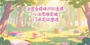 治愈自媒体IP打造课:心法思维突破,门派定位塑造,商业闭环搭建-KJ分享