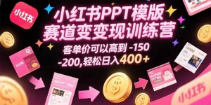 小红书PPT模版赛道变现训练营，客单价可以高到150-200，轻松日入400+-KJ分享