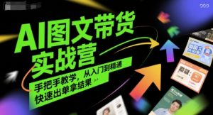 AI图文带货实战营,手把手教学,从入门到精通,快速出单拿结果-KJ分享