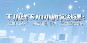 6月千川线下10小时实战课：智能体分析，扫码即用系统，品牌营销策略-KJ分享