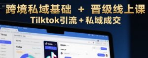 跨境私域基础+晋级线上课,Tilktok引流+私域成交-KJ分享