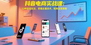 抖音电商实战课:12种变现玩法,剪辑去重技术,矩阵运营策略-KJ分享