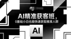 AI精准获客班,0基础小白也能快速获取精准人群-KJ分享
