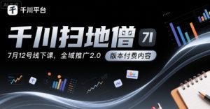 千川扫地僧7月12号线下课，千川投放，全域推广2.0版本付费内容-KJ分享