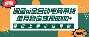最新闲鱼Ai全自动智能带货，稳定可批量，单人全职轻松月入2w+，轻松上手-KJ分享