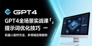 GPT4全场景实战课:提示词优化技巧,机器人制作方法,多领域应用案例-KJ分享