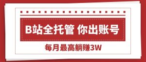 【B站全程托管 】你出账号，我来运营，每月最高躺赚3W-KJ分享