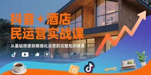 抖音+酒店民宿运营实战课：从基础搭建到精细化运营的完整知识体系-KJ分享