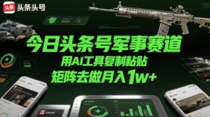 今日头条号军事赛道,用AI工具复制粘贴,矩阵去做月入1w+-KJ分享