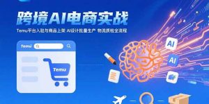 AI+跨境电商实战:Temu平台入驻与商品上架 AI设计批量生产 物流质检全流程-KJ分享
