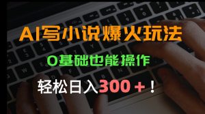 AI写小说爆火玩法,0基础也能操作,日收益轻松300+!-KJ分享