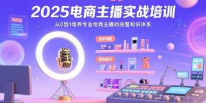 2025电商主播实战培训：从0到1培养专业电商主播的完整知识体系-KJ分享