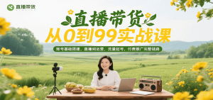 直播带货从0到99实战课,账号基础搭建,直播间运营,流量起号,付费推广完整链路-KJ分享