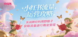 小红书流量运营攻略，实战教你利用野路子获取流量进行商业变现-KJ分享