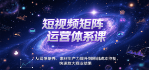 短视频矩阵运营体系课,从网感培养、素材生产力提升到原创成本控制,快速放大商业结果-KJ分享