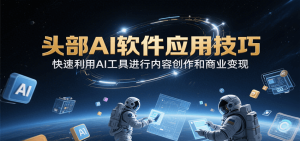 头部AI软件应用技巧，快速利用AI工具进行内容创作和商业变现-KJ分享