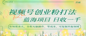 视频号创业粉打法，日入1k，蓝海项目，市场需求大，全程无脑操作，可复制-KJ分享