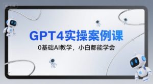 GPT4实操案例课，0基础AI教学，小白都能学会-KJ分享