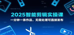 2025智能剪辑实操课，一分钟一条作品，无需处理可直接发布-KJ分享