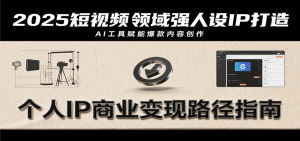2025短视频领域强人设IP打造，结合爆款案例与AI工具应用，从个人出镜到商业成交转化-KJ分享