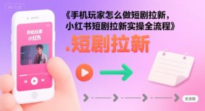 手机玩家怎么做短剧拉新，小红书短剧拉新实操全流程-KJ分享