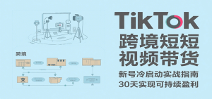 TikTok跨境短视频带货，30天攻克新号冷启动、0-1实现跨境可持续盈利-KJ分享