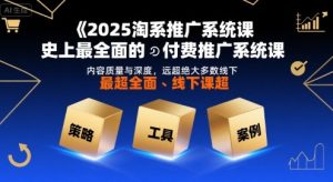 2025淘系推广系统课,史上最全面的付费推广系统课,内容质量与深度,远超绝大多数线下课-KJ分享