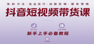 抖音短视频带货课:涵盖涨粉、选品、拍摄、剪辑等,教实操,助你从0到1实现爆单-KJ分享