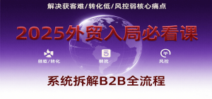 2025外贸入局必看课,系统拆解B2B全流程,解决获客难、转化低、风控弱等核心痛点-KJ分享