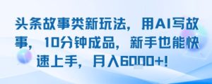 头条故事类新玩法，用AI写故事，10分钟成品，新手也能快速上手，月入6k+-KJ分享