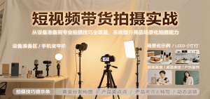 短视频带货拍摄实战,从设备准备到专业拍摄技巧全覆盖,系统提升商品场景化拍摄能力-KJ分享