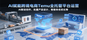 AI赋能跨境电商Temu全托管平台运营，AI联动创作、批量产品设计、智能命名优化等-KJ分享