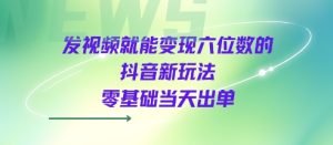 发视频就能变现六位数的抖音新玩法,0基础当天出单-KJ分享