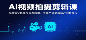 AI视频拍摄剪辑课,拍摄核心技能与后期处理,掌握从创意到成片制作能力-KJ分享