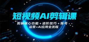 短视频AI剪辑课，剪映核心功能+进阶技巧+账号运营+AI应用全流程-KJ分享