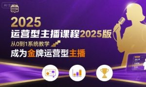 运营型主播课程2025版,从0到1教你成为金牌运营型主播-KJ分享