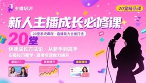 新人主播必学的20堂培训课，让主播快速成长的必学课程，帮你直播能力快速打造的实操方法-KJ分享