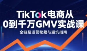 TikTok电商从0到千万GMV实战课,从0到1拆解实战秘籍-KJ分享