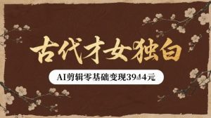 古代才女独白视频新玩法单条视频变现多张,AI剪辑零基础即可上手-KJ分享