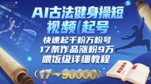 AI古法健身操短视频起号,快速起千粉万粉号,17条作品涨粉9W(喂饭级详细教程)-KJ分享