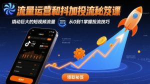 流量运营和抖加投流秘笈课,撬动巨大的短视频流量-KJ分享