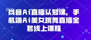 抖音Ai直播认知课,手机端Ai美女跳舞直播全套线上课程-KJ分享