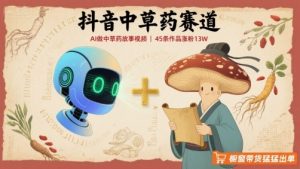 抖音中草药赛道,用AI做中草药故事视频,45条作品涨粉13W,橱窗带货猛猛出单-KJ分享