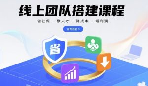 线上团队搭建课程,省社保,聚人才,降成本,增利润,团队管理必看-KJ分享