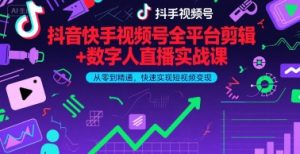 抖音快手视频号全平台剪辑+数字人直播实战课，从零到精通，快速实现短视频变现(更新9月)​-KJ分享