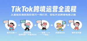 TikTok跨境运营全流程,从基础实操到高阶技巧一网打尽,轻松开启跨境电商之路-KJ分享