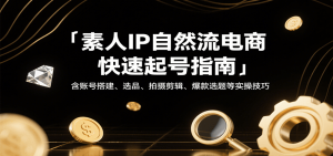 素人IP自然流电商快速起号指南,含账号搭建、选品、拍摄剪辑、爆款选题等实操技巧-KJ分享